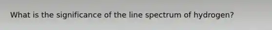 What is the significance of the line spectrum of hydrogen?