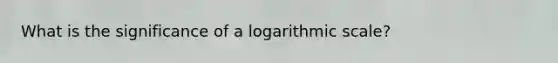 What is the significance of a logarithmic scale?