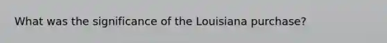 What was the significance of the Louisiana purchase?