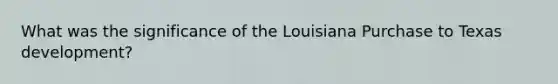 What was the significance of the Louisiana Purchase to Texas development?