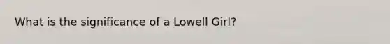 What is the significance of a Lowell Girl?