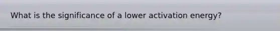 What is the significance of a lower activation energy?