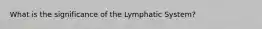 What is the significance of the Lymphatic System?