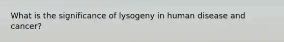 What is the significance of lysogeny in human disease and cancer?