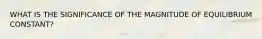 WHAT IS THE SIGNIFICANCE OF THE MAGNITUDE OF EQUILIBRIUM CONSTANT?