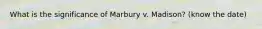 What is the significance of Marbury v. Madison? (know the date)