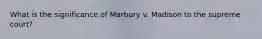 What is the significance of Marbury v. Madison to the supreme court?