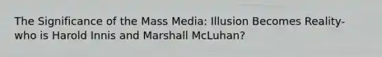 The Significance of the Mass Media: Illusion Becomes Reality- who is Harold Innis and Marshall McLuhan?