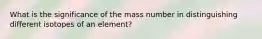 What is the significance of the mass number in distinguishing different isotopes of an element?