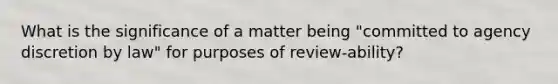 What is the significance of a matter being "committed to agency discretion by law" for purposes of review-ability?