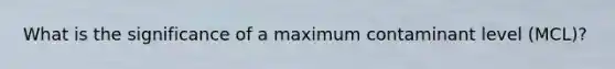 What is the significance of a maximum contaminant level (MCL)?