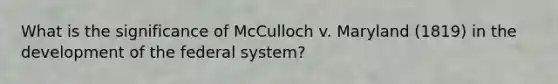 What is the significance of McCulloch v. Maryland (1819) in the development of the federal system?