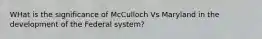 WHat is the significance of McCulloch Vs Maryland in the development of the Federal system?