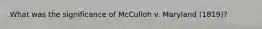 What was the significance of McCulloh v. Maryland (1819)?