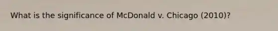 What is the significance of McDonald v. Chicago (2010)?