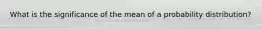 What is the significance of the mean of a probability​ distribution?