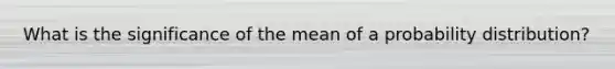 What is the significance of the mean of a probability​ distribution?