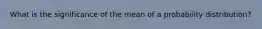 What is the significance of the mean of a probability distribution?