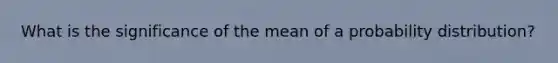 What is the significance of the mean of a probability distribution?