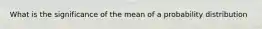 What is the significance of the mean of a probability distribution