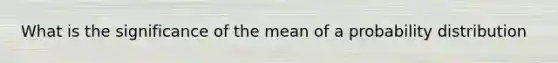 What is the significance of the mean of a probability distribution