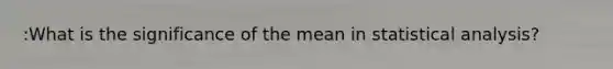 :What is the significance of the mean in statistical analysis?