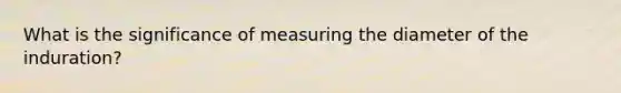 What is the significance of measuring the diameter of the induration?