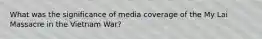 What was the significance of media coverage of the My Lai Massacre in the Vietnam War?