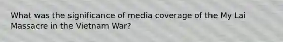 What was the significance of media coverage of the My Lai Massacre in the Vietnam War?