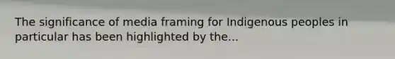 The significance of media framing for Indigenous peoples in particular has been highlighted by the...