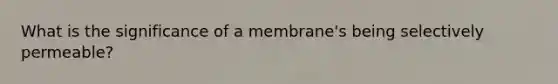 What is the significance of a membrane's being selectively permeable?