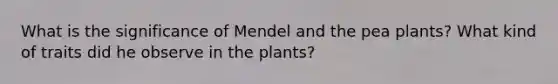 What is the significance of Mendel and the pea plants? What kind of traits did he observe in the plants?