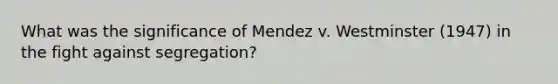 What was the significance of Mendez v. Westminster (1947) in the fight against segregation?