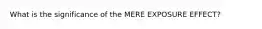 What is the significance of the MERE EXPOSURE EFFECT?