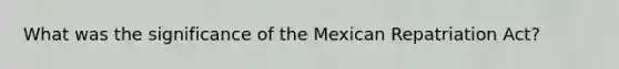 What was the significance of the Mexican Repatriation Act?