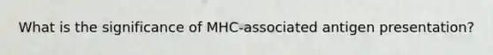 What is the significance of MHC-associated antigen presentation?