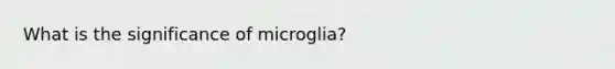 What is the significance of microglia?