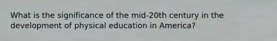 What is the significance of the mid-20th century in the development of physical education in America?