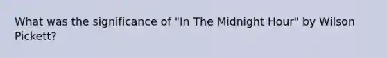 What was the significance of "In The Midnight Hour" by Wilson Pickett?