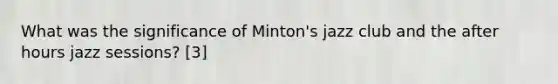 What was the significance of Minton's jazz club and the after hours jazz sessions? [3]