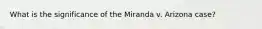 What is the significance of the Miranda v. Arizona case?