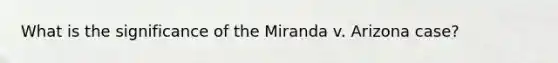 What is the significance of the Miranda v. Arizona case?