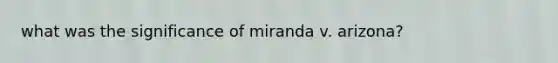 what was the significance of miranda v. arizona?