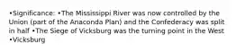 •Significance: •The Mississippi River was now controlled by the Union (part of the Anaconda Plan) and the Confederacy was split in half •The Siege of Vicksburg was the turning point in the West •Vicksburg