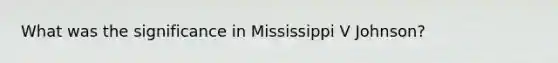 What was the significance in Mississippi V Johnson?