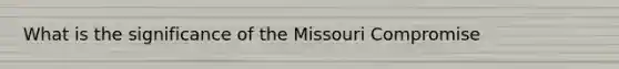 What is the significance of the Missouri Compromise