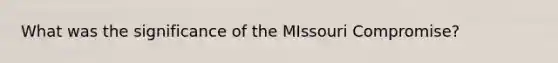 What was the significance of the MIssouri Compromise?