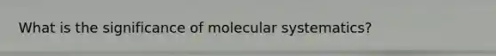 What is the significance of molecular systematics?