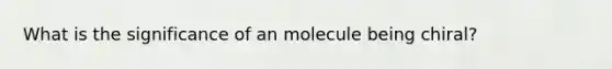 What is the significance of an molecule being chiral?