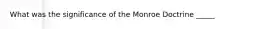 What was the significance of the Monroe Doctrine _____